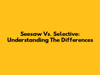 Seesaw Vs. Selective: Understanding The Differences