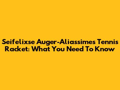 Seifelixse Auger-Aliassime's Tennis Racket: What You Need To Know