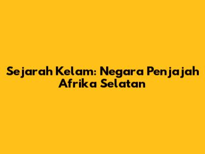 Sejarah Kelam: Negara Penjajah Afrika Selatan