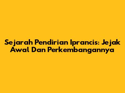 Sejarah Pendirian Iprancis: Jejak Awal Dan Perkembangannya