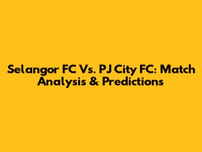 Selangor FC Vs. PJ City FC: Match Analysis & Predictions
