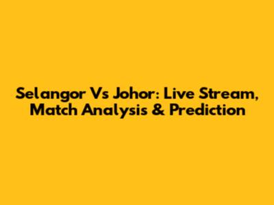 Selangor Vs Johor: Live Stream, Match Analysis & Prediction