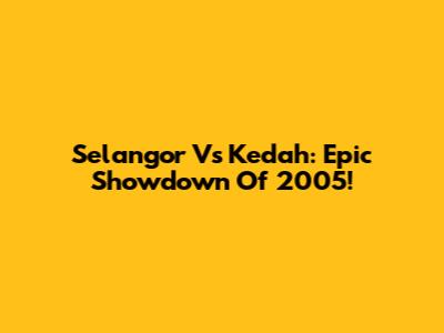 Selangor Vs Kedah: Epic Showdown Of 2005!