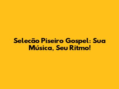 Selecão Piseiro Gospel: Sua Música, Seu Ritmo!