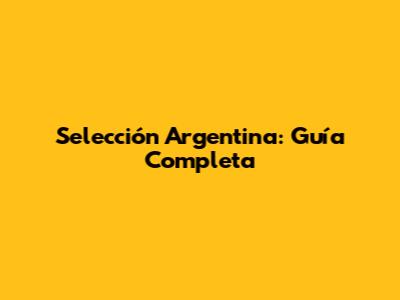 Selección Argentina: Guía Completa
