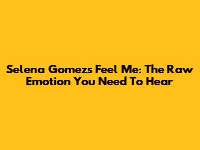 Selena Gomez's 'Feel Me': The Raw Emotion You Need To Hear