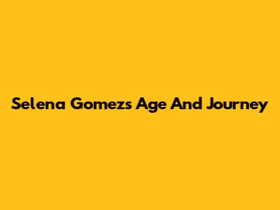Selena Gomez's Age And Journey