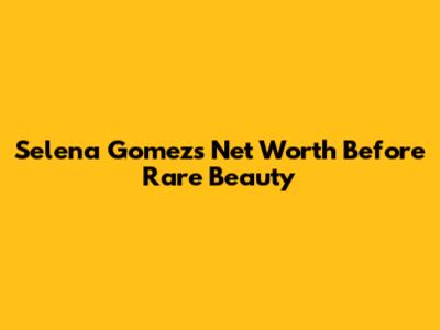 Selena Gomez's Net Worth Before Rare Beauty