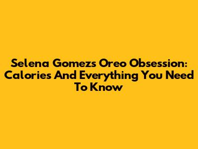 Selena Gomez's Oreo Obsession: Calories And Everything You Need To Know
