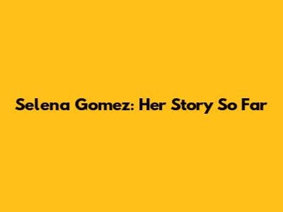 Selena Gomez: Her Story So Far