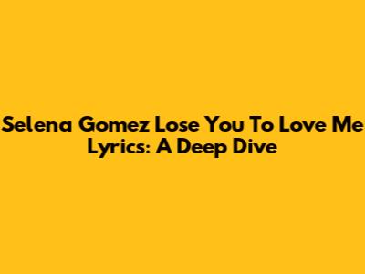 Selena Gomez "Lose You To Love Me" Lyrics: A Deep Dive