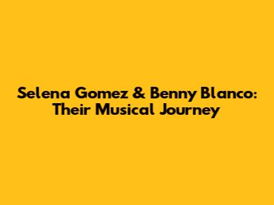 Selena Gomez & Benny Blanco: Their Musical Journey