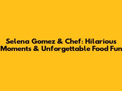 Selena Gomez & Chef: Hilarious Moments & Unforgettable Food Fun