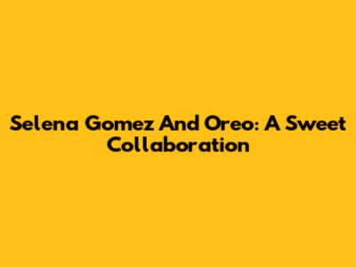 Selena Gomez And Oreo: A Sweet Collaboration