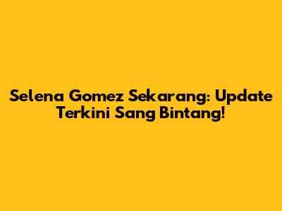 Selena Gomez Sekarang: Update Terkini Sang Bintang!