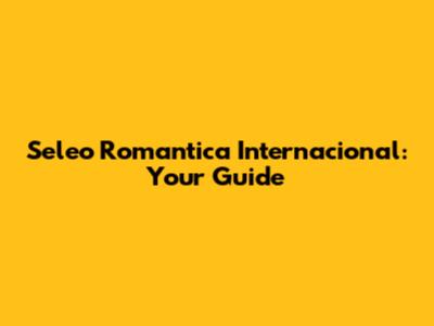 Seleo Romantica Internacional: Your Guide