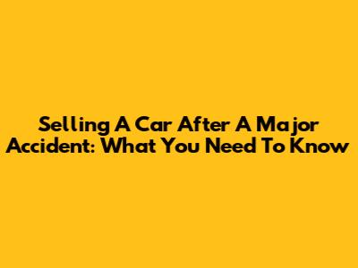 Selling A Car After A Major Accident: What You Need To Know