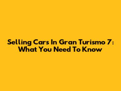 Selling Cars In Gran Turismo 7: What You Need To Know