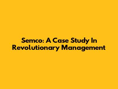Semco: A Case Study In Revolutionary Management
