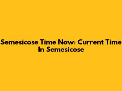 Semesicose Time Now: Current Time In Semesicose