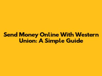 Send Money Online With Western Union: A Simple Guide
