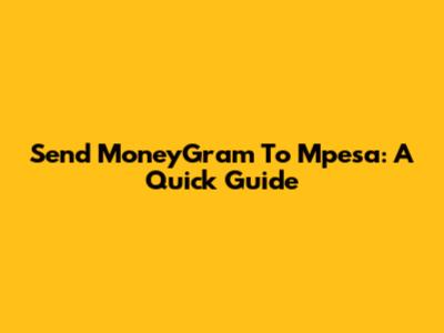 Send MoneyGram To Mpesa: A Quick Guide
