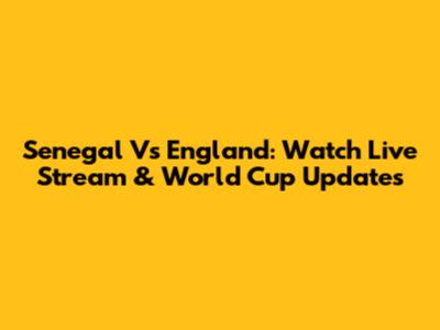Senegal Vs England: Watch Live Stream & World Cup Updates