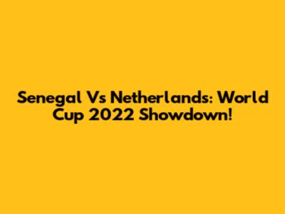 Senegal Vs Netherlands: World Cup 2022 Showdown!