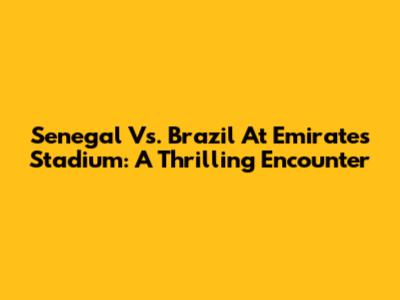 Senegal Vs. Brazil At Emirates Stadium: A Thrilling Encounter