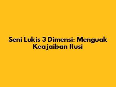 Seni Lukis 3 Dimensi: Menguak Keajaiban Ilusi