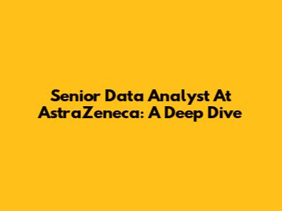 Senior Data Analyst At AstraZeneca: A Deep Dive