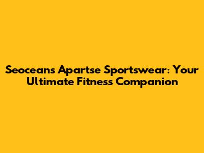 Seoceans Apartse Sportswear: Your Ultimate Fitness Companion