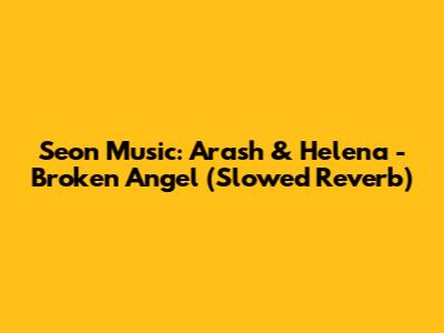 Seon Music: Arash & Helena - Broken Angel (Slowed Reverb)