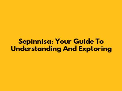 Sepinnisa: Your Guide To Understanding And Exploring
