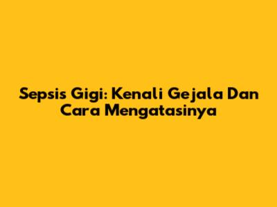 Sepsis Gigi: Kenali Gejala Dan Cara Mengatasinya