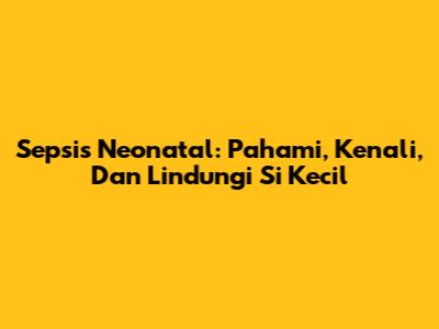 Sepsis Neonatal: Pahami, Kenali, Dan Lindungi Si Kecil