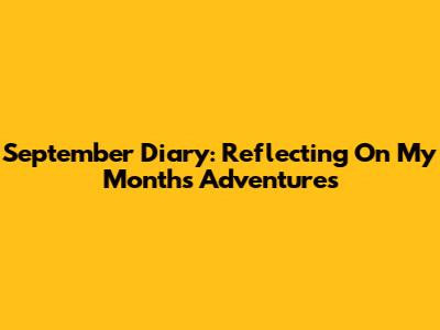 September Diary: Reflecting On My Month's Adventures