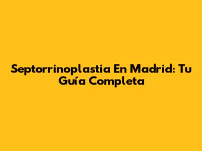 Septorrinoplastia En Madrid: Tu Guía Completa