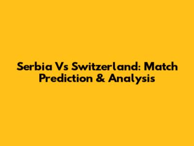 Serbia Vs Switzerland: Match Prediction & Analysis