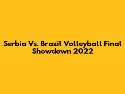 Serbia Vs. Brazil Volleyball Final Showdown 2022