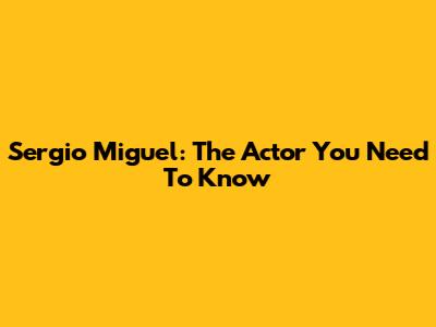 Sergio Miguel: The Actor You Need To Know