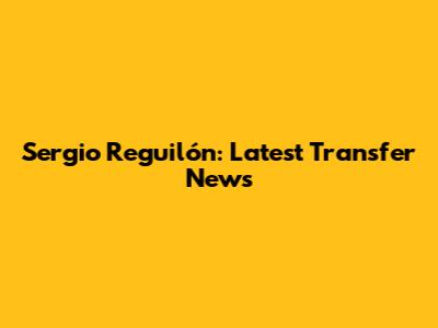 Sergio Reguilón: Latest Transfer News