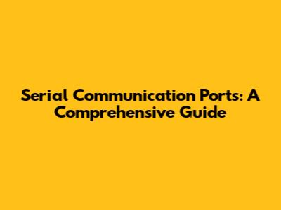 Serial Communication Ports: A Comprehensive Guide