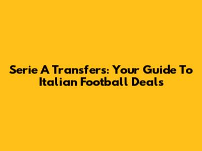 Serie A Transfers: Your Guide To Italian Football Deals