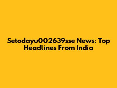 Setodayu002639sse News: Top Headlines From India