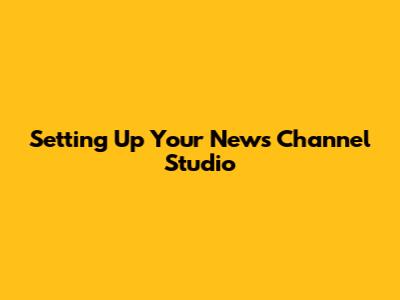 Setting Up Your News Channel Studio
