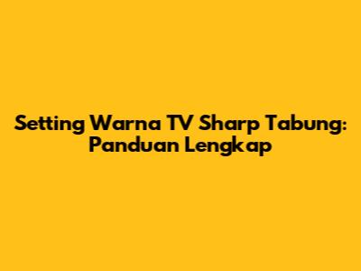 Setting Warna TV Sharp Tabung: Panduan Lengkap