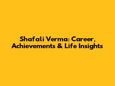 Shafali Verma: Career, Achievements & Life Insights