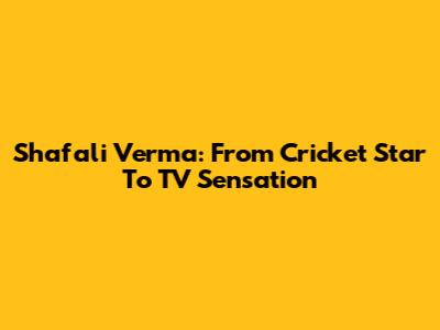 Shafali Verma: From Cricket Star To TV Sensation