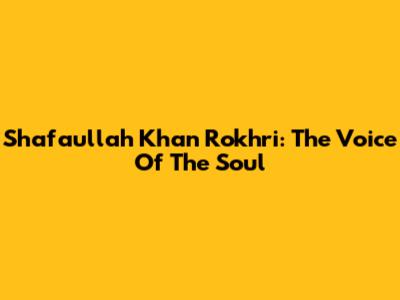Shafaullah Khan Rokhri: The Voice Of The Soul